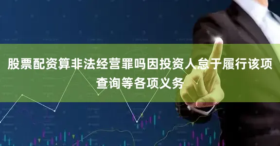 股票配资算非法经营罪吗因投资人怠于履行该项查询等各项义务