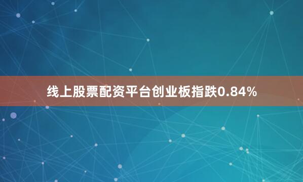 线上股票配资平台创业板指跌0.84%