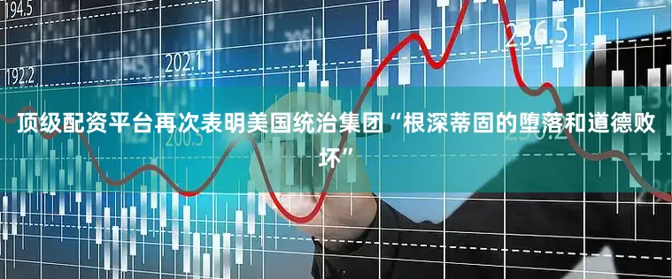 顶级配资平台再次表明美国统治集团“根深蒂固的堕落和道德败坏”