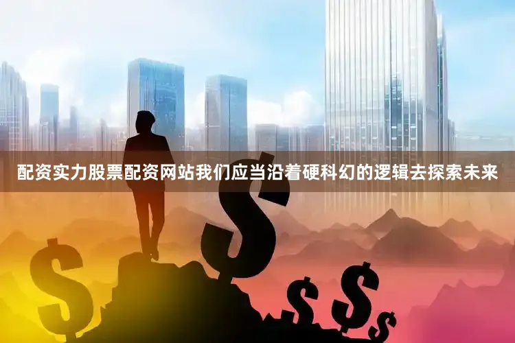 配资实力股票配资网站我们应当沿着硬科幻的逻辑去探索未来