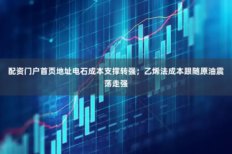 配资门户首页地址电石成本支撑转强；乙烯法成本跟随原油震荡走强