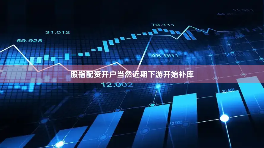 股指配资开户当然近期下游开始补库