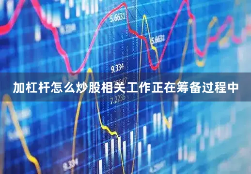 加杠杆怎么炒股相关工作正在筹备过程中