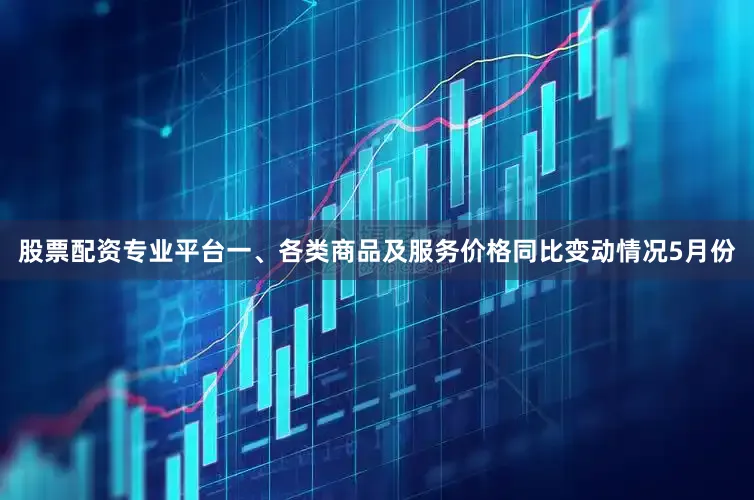 股票配资专业平台一、各类商品及服务价格同比变动情况5月份