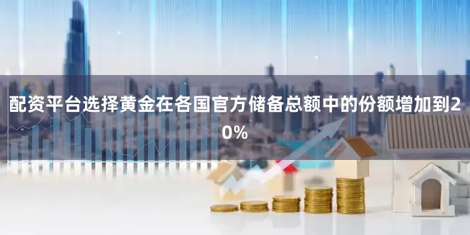 配资平台选择黄金在各国官方储备总额中的份额增加到20%