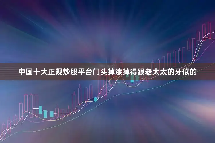 中国十大正规炒股平台门头掉漆掉得跟老太太的牙似的