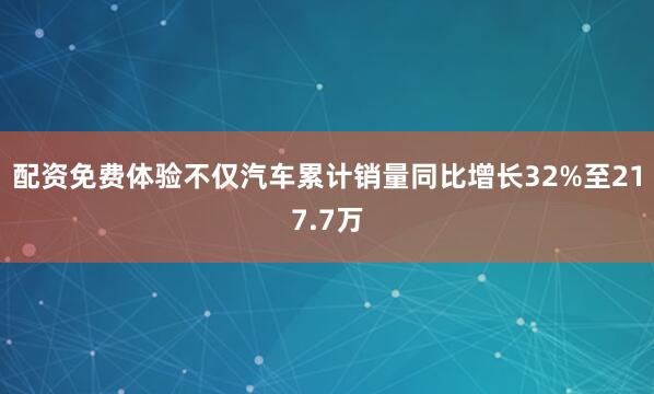 配资免费体验不仅汽车累计销量同比增长32%至217.7万