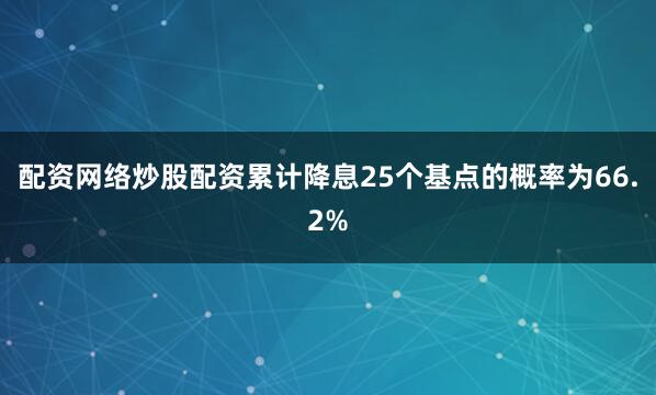 配资网络炒股配资累计降息25个基点的概率为66.2%