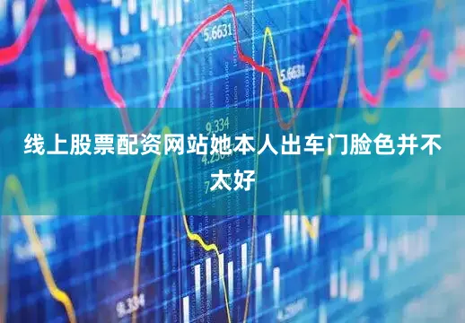 线上股票配资网站她本人出车门脸色并不太好