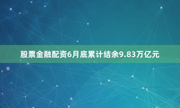 股票金融配资6月底累计结余9.83万亿元