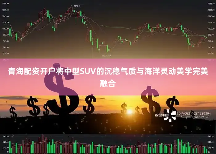青海配资开户将中型SUV的沉稳气质与海洋灵动美学完美融合