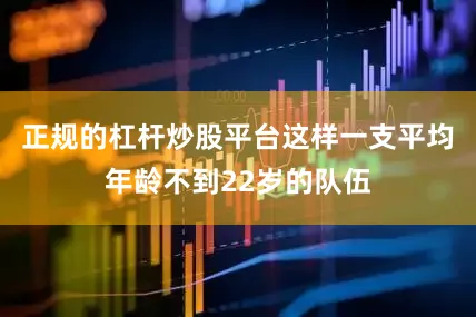 正规的杠杆炒股平台这样一支平均年龄不到22岁的队伍