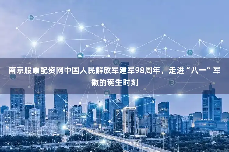南京股票配资网中国人民解放军建军98周年，走进“八一”军徽的诞生时刻