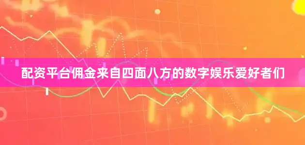 配资平台佣金来自四面八方的数字娱乐爱好者们