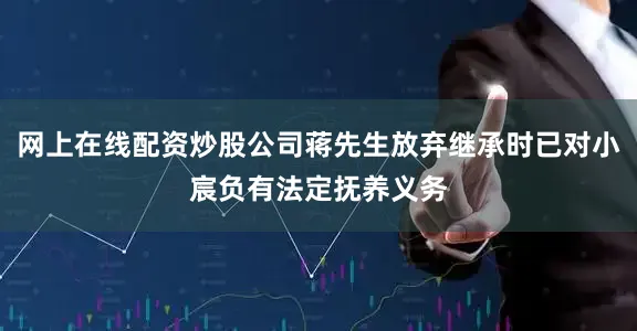 网上在线配资炒股公司蒋先生放弃继承时已对小宸负有法定抚养义务