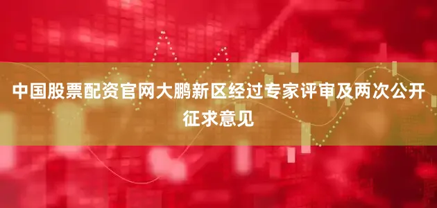 中国股票配资官网大鹏新区经过专家评审及两次公开征求意见