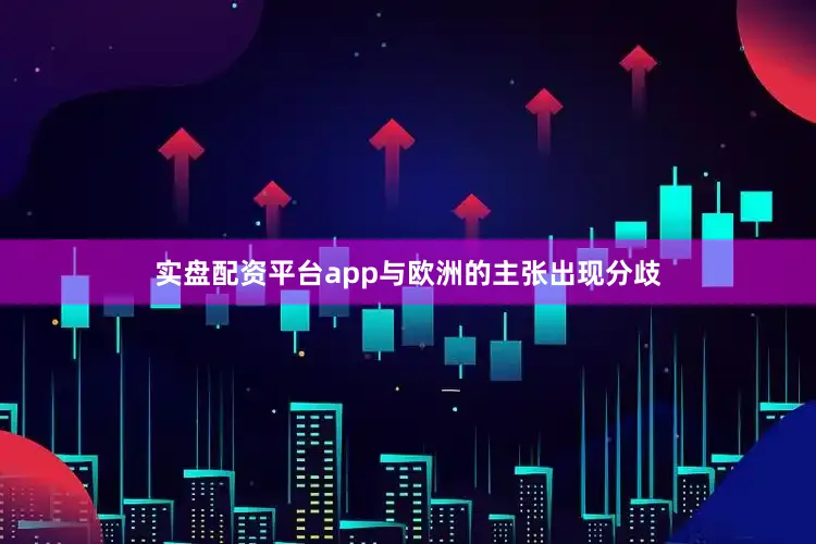实盘配资平台app与欧洲的主张出现分歧